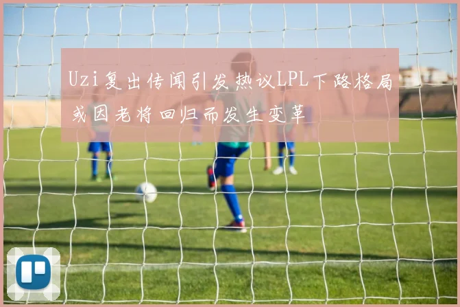 Uzi复出传闻引发热议LPL下路格局或因老将回归而发生变革