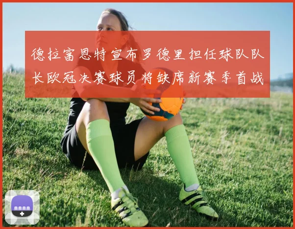 德拉富恩特宣布罗德里担任球队队长欧冠决赛球员将缺席新赛季首战