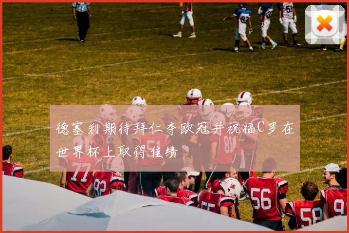 德塞利期待拜仁夺欧冠并祝福C罗在世界杯上取得佳绩