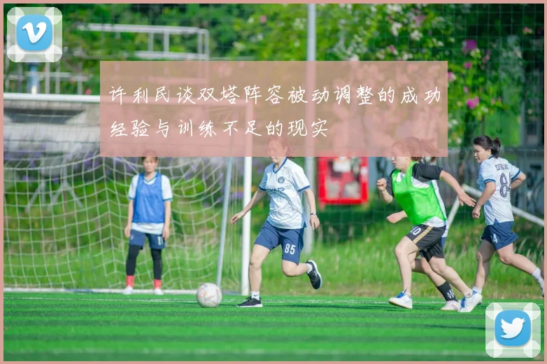许利民谈双塔阵容被动调整的成功经验与训练不足的现实