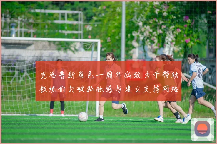 克洛普新角色一周年我致力于帮助教练们打破孤独感与建立支持网络
