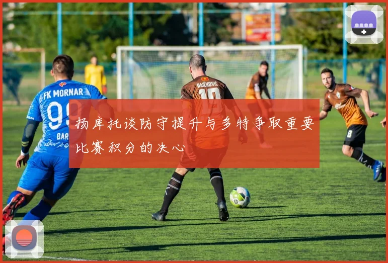 扬库托谈防守提升与多特争取重要比赛积分的决心