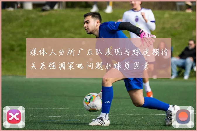 媒体人分析广东队表现与球迷期待关系强调策略问题非球员因素