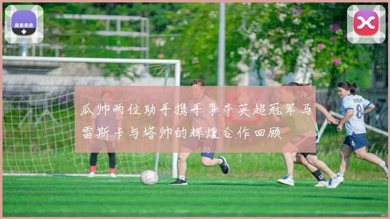 瓜帅两位助手携手争夺英超冠军马雷斯卡与塔帅的辉煌合作回顾