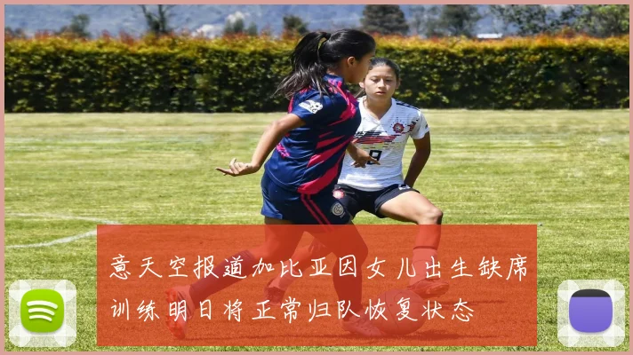 意天空报道加比亚因女儿出生缺席训练明日将正常归队恢复状态