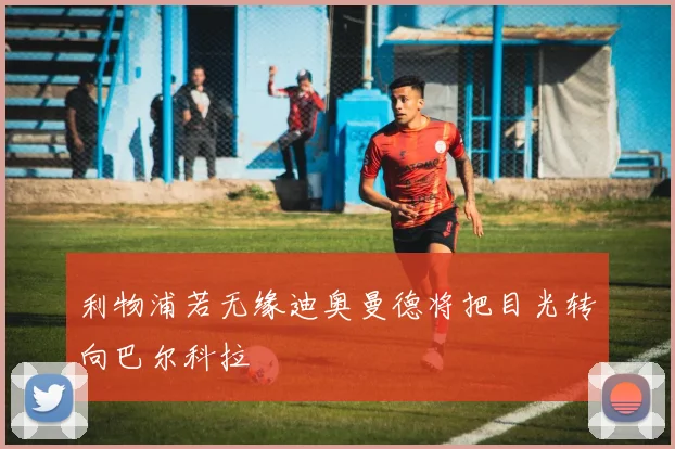利物浦若无缘迪奥曼德将把目光转向巴尔科拉