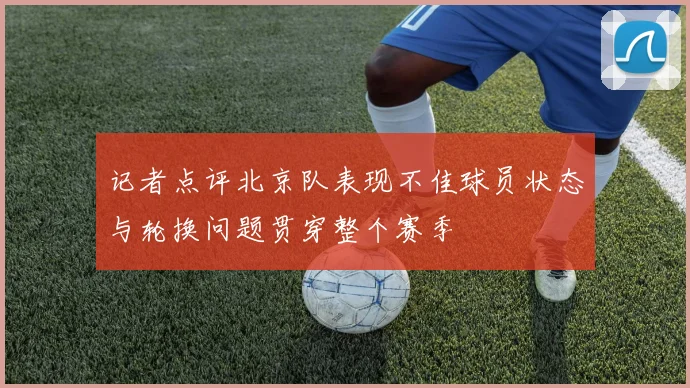 记者点评北京队表现不佳球员状态与轮换问题贯穿整个赛季