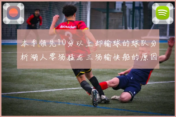 本季领先10分以上却输球的球队分析湖人零场猛龙三场输快船的原因
