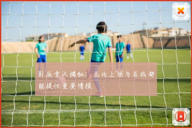 卧底索汉揭秘：无论上场与否我都能提供重要情报